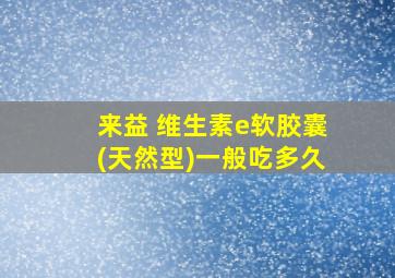 来益 维生素e软胶囊(天然型)一般吃多久